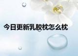 今日更新乳胶枕怎么枕