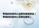 苹果的短信中心设置在哪里移动（苹果的短信中心设置在哪里）