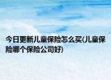 今日更新儿童保险怎么买(儿童保险哪个保险公司好)