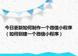 今日更新如何制作一个微信小程序（如何创建一个微信小程序）