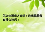 怎么炸薯条才会脆（炸出脆薯条有什么技巧）