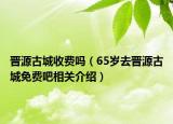 晋源古城收费吗（65岁去晋源古城免费吧相关介绍）