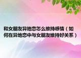 和女朋友异地恋怎么维持感情（如何在异地恋中与女朋友维持好关系）