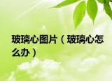 玻璃心图片（玻璃心怎么办）