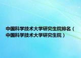 中国科学技术大学研究生院排名（中国科学技术大学研究生院）