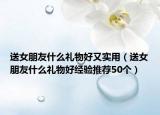 送女朋友什么礼物好又实用（送女朋友什么礼物好经验推荐50个）
