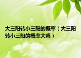 大三阳转小三阳的概率（大三阳转小三阳的概率大吗）
