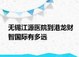 无锡江源医院到港龙财智国际有多远