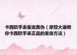 卡西欧手表鉴定真伪（摩登大道教你卡西欧手表正品的鉴定方法）