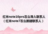 红米note10pro怎么导入联系人（红米note7怎么新建联系人）
