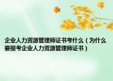 企业人力资源管理师证书考什么（为什么要报考企业人力资源管理师证书）