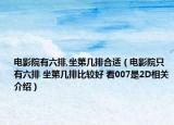 电影院有六排,坐第几排合适（电影院只有六排 坐第几排比较好 看007是2D相关介绍）