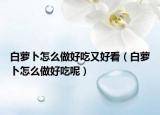 白萝卜怎么做好吃又好看（白萝卜怎么做好吃呢）