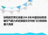 标枪的世界纪录是104.8米40度投标枪忽略空气阻力求初速度在空中的飞行时间和最大高度