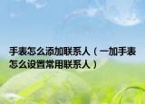 手表怎么添加联系人（一加手表怎么设置常用联系人）