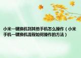 小米一键换机到其他手机怎么操作（小米手机一键换机流程如何操作的方法）