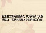 香港进口清关到要多久,多少关税?（从香港进口 一般清关需要多少时间相关介绍）
