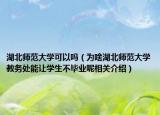 湖北师范大学可以吗（为啥湖北师范大学教务处能让学生不毕业呢相关介绍）