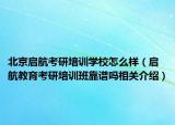 北京启航考研培训学校怎么样（启航教育考研培训班靠谱吗相关介绍）