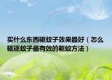 买什么东西驱蚊子效果最好（怎么驱逐蚊子最有效的驱蚊方法）