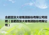 合肥百货大楼集团股份有限公司招聘（合肥百货大楼集团股份有限公司）