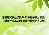 湖南外贸职业学院2021单招录取分数线（湖南外贸2021年会计分数线相关介绍）