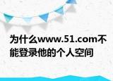 为什么www.51.com不能登录他的个人空间