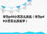 华为p40小艺怎么改名（华为p40小艺怎么改名字）