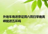 外地车有进京证周六周日早晚高峰能进五环吗
