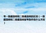 考一级建造师和二级建造师的区别（一级建造师和二级建造师报考条件有什么不同）