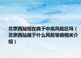 北京西站现在属于中高风险区吗（北京西站属于什么风险等级相关介绍）