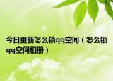 今日更新怎么锁qq空间（怎么锁qq空间相册）
