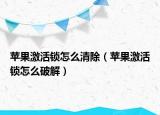 苹果激活锁怎么清除（苹果激活锁怎么破解）