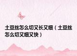土豆丝怎么切又长又细（土豆丝怎么切又细又快）