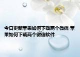 今日更新苹果如何下载两个微信 苹果如何下载两个微信软件