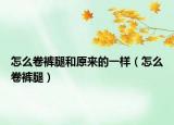 怎么卷裤腿和原来的一样（怎么卷裤腿）