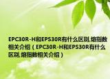 EPC30R-H和EPS30R有什么区别,熔指数相关介绍（EPC30R-H和EPS30R有什么区别,熔指数相关介绍）