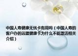 中国人寿健康无忧卡有用吗（中国人寿的客户办的远盟健康卡为什么不能激活相关介绍）