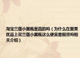 淘宝兰蔻小黑瓶是真的吗（为什么在聚美优品上买兰蔻小黑瓶这么便宜是假货吗相关介绍）