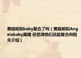 黄晓明和baby复合了吗（黄晓明和Angelababy离婚 你觉得他们还能复合吗相关介绍）