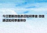 今日更新微信通话如何录音 微信通话如何录音保存