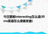 今日更新interesting怎么读(films英语怎么读音发音)