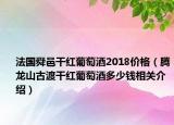 法国舜邑干红葡萄酒2018价格（腾龙山古渡干红葡萄酒多少钱相关介绍）