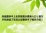 逆战登录不上去系统显示登录入口（很久不玩逆战了实名认证登录不了相关介绍）