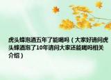 虎头蜂泡酒五年了能喝吗（大家好请问虎头蜂酒泡了10年请问大家还能喝吗相关介绍）