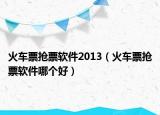 火车票抢票软件2013（火车票抢票软件哪个好）