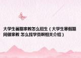 大学生暑期家教怎么招生（大学生寒假期间做家教 怎么找学员啊相关介绍）