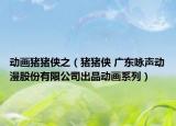 动画猪猪侠之（猪猪侠 广东咏声动漫股份有限公司出品动画系列）