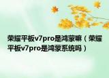 荣耀平板v7pro是鸿蒙嘛（荣耀平板v7pro是鸿蒙系统吗）