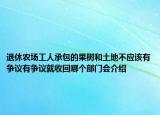 退休农场工人承包的果树和土地不应该有争议有争议就收回哪个部门会介绍